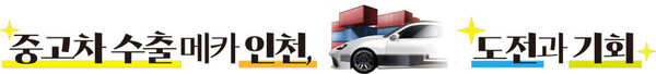 [중고차 수출 메카 인천, 도전과 기회] ⒂ 수출 주력 산업으로 중고차 수출 육성 〈끝〉