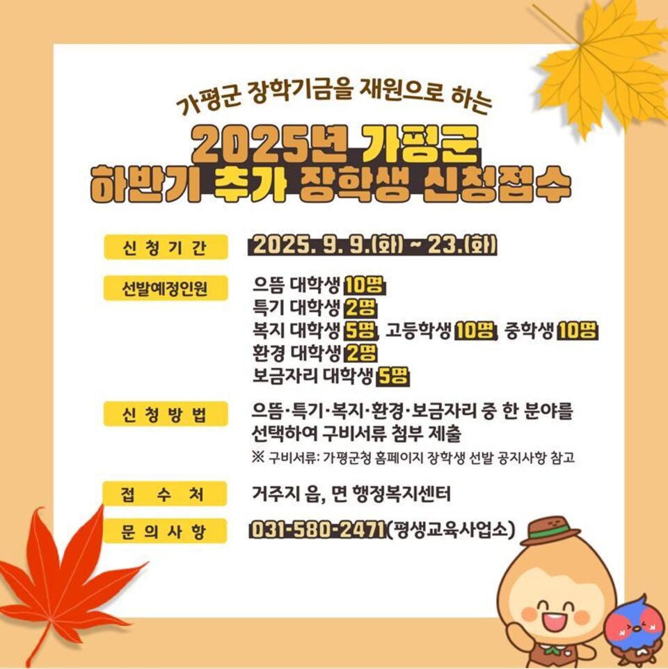 가평군은 균등한 교육 기회 제공과 지역 우수 인재 양성을 위해 2025년도 하반기 장학생 44명을 선발한다고 8일 밝혔다.이번 선발 규모는 ▲중학생 10명(복지) ▲고등학생 10명(복지) ▲대학생 24명(으뜸·특기·복지·환경·보금자리)이다.지원 자격은 공고일(9월 8일) 기준 가평군에 3년 이상 거주한 군민 또는 그 자녀로, 중·고등학생과 대학생 가운데 분야별 선발 기준에 부합하는 경우 신청할 수 있다. /가평=정재석 기자 fugoo@incheonilbo.com. /사진제공=가평군